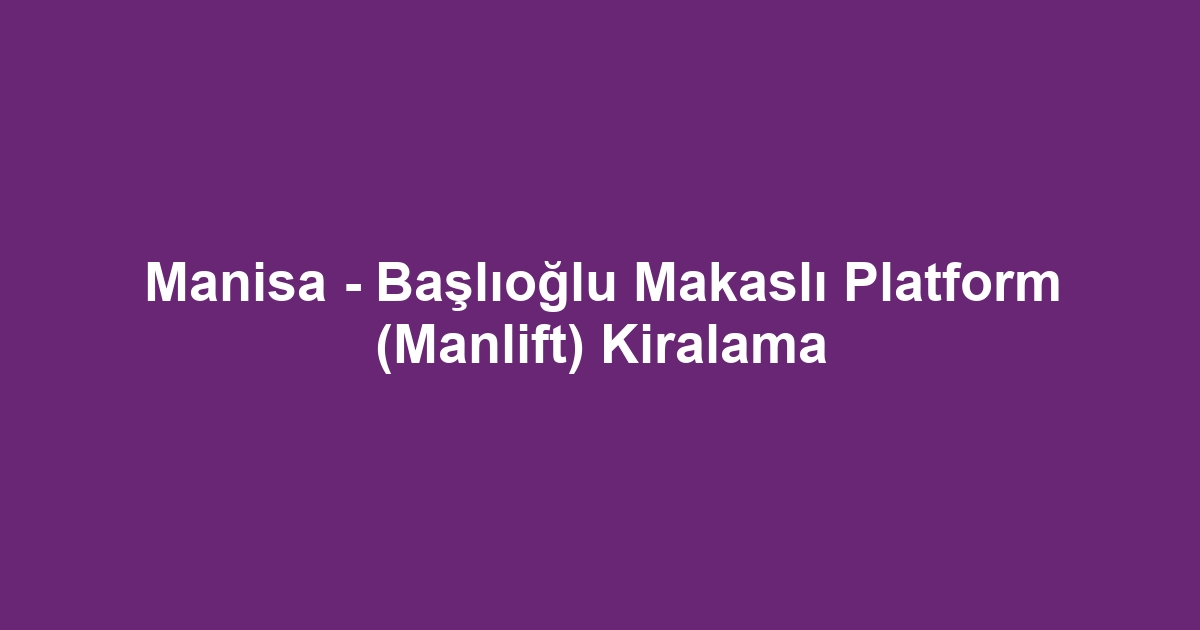 Manisa - Başlıoğlu Makaslı Platform (Manlift) Kiralama