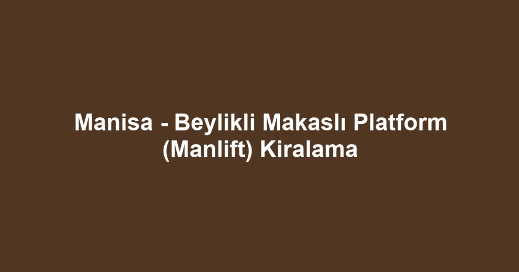 Manisa - Beylikli Makaslı Platform (Manlift) Kiralama