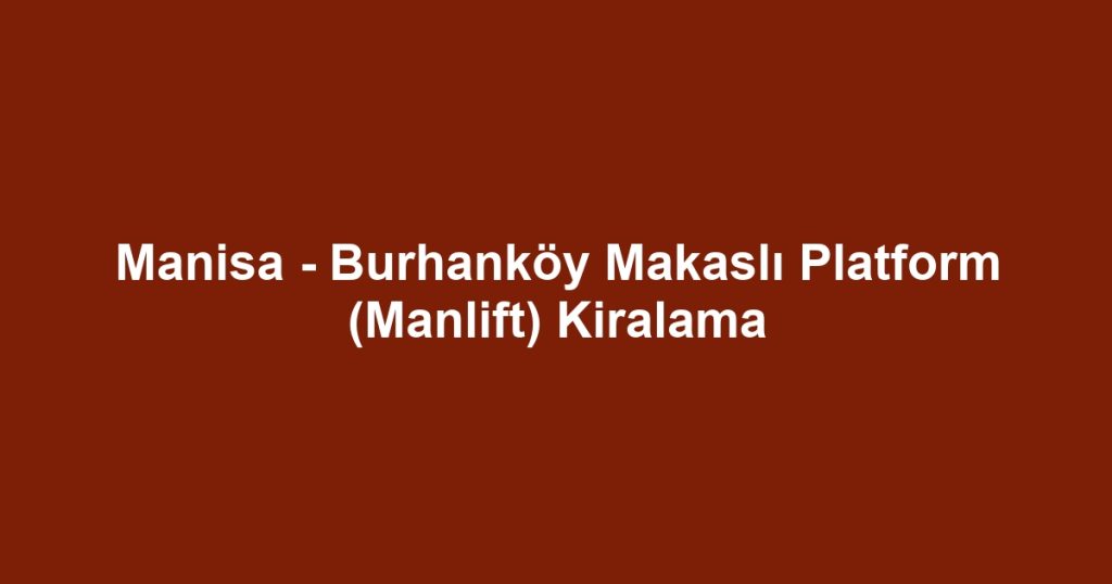 Manisa - Burhanköy Makaslı Platform (Manlift) Kiralama