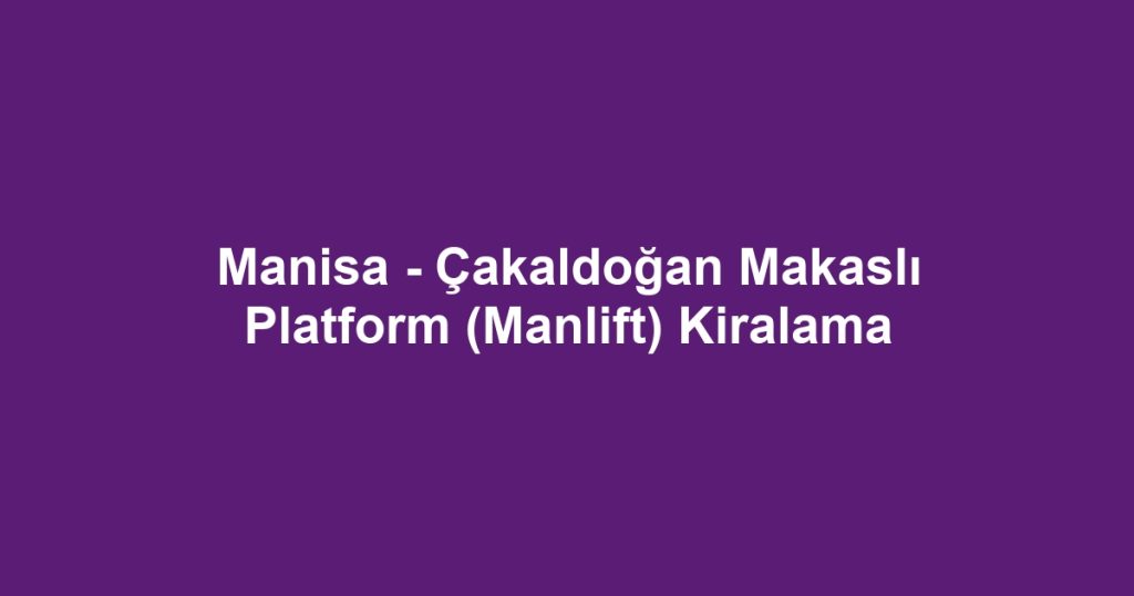 Manisa - Çakaldoğan Makaslı Platform (Manlift) Kiralama