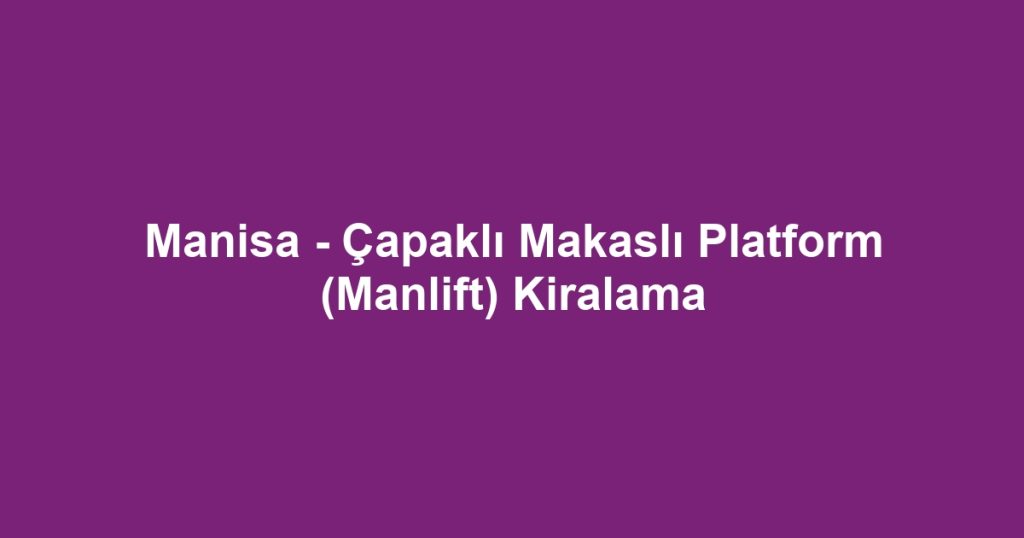 Manisa - Çapaklı Makaslı Platform (Manlift) Kiralama