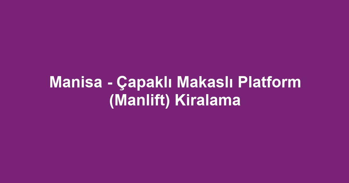 Manisa - Çapaklı Makaslı Platform (Manlift) Kiralama