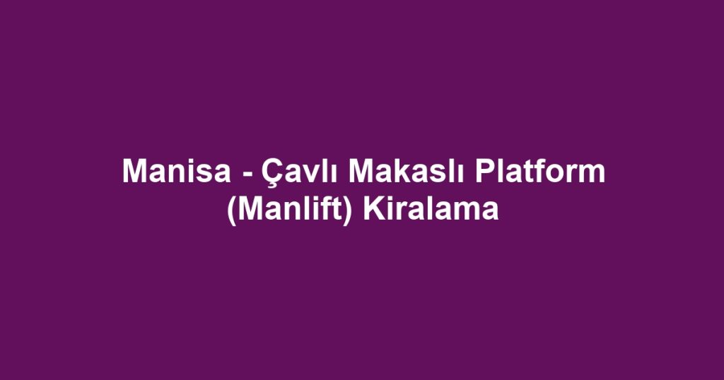 Manisa - Çavlı Makaslı Platform (Manlift) Kiralama