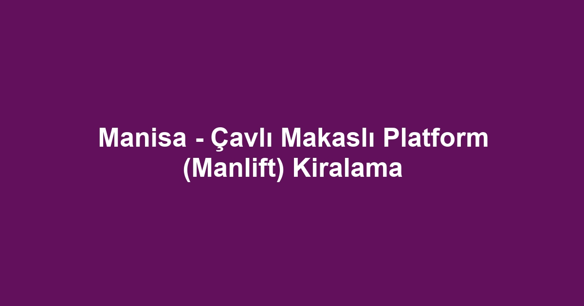 Manisa - Çavlı Makaslı Platform (Manlift) Kiralama