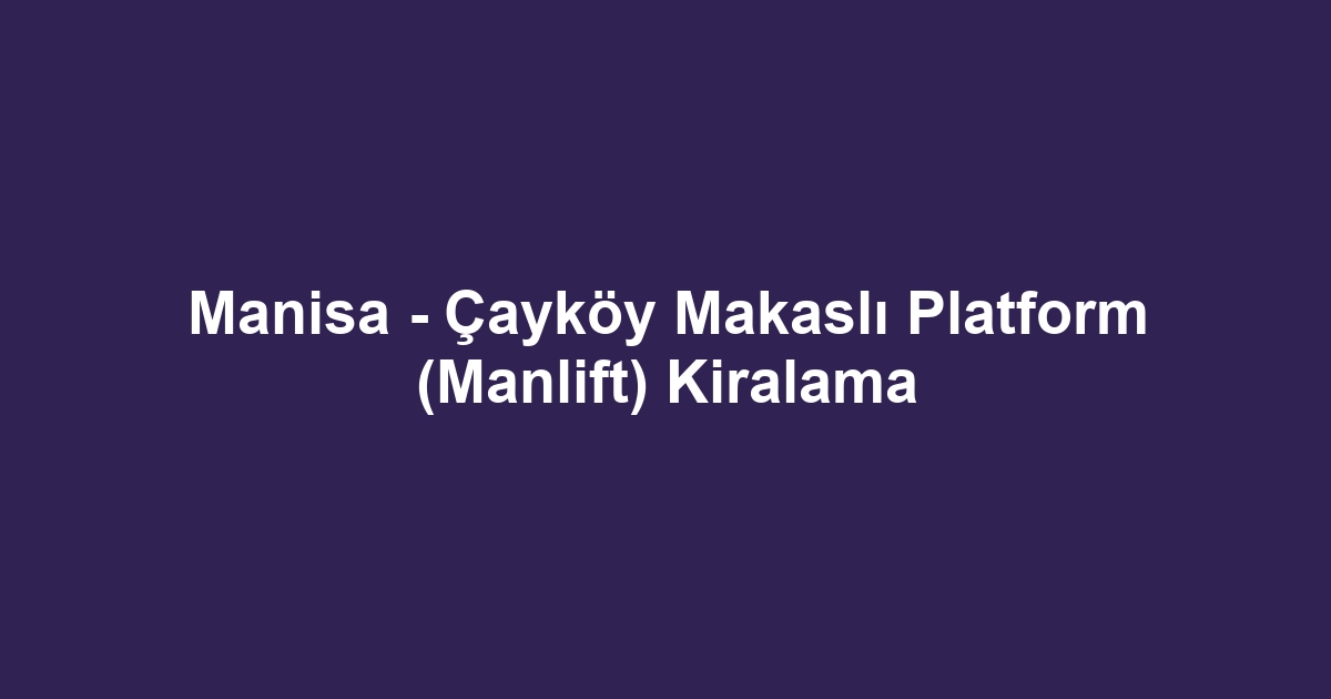 Manisa - Çayköy Makaslı Platform (Manlift) Kiralama