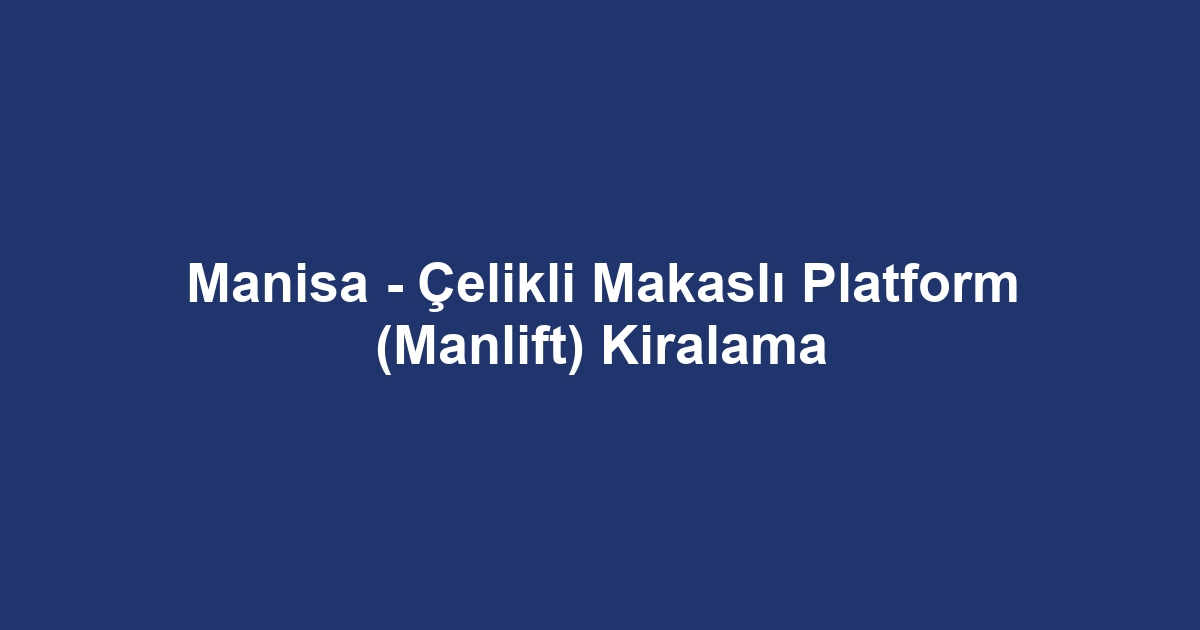 Manisa - Çelikli Makaslı Platform (Manlift) Kiralama