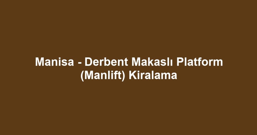 Manisa - Derbent Makaslı Platform (Manlift) Kiralama