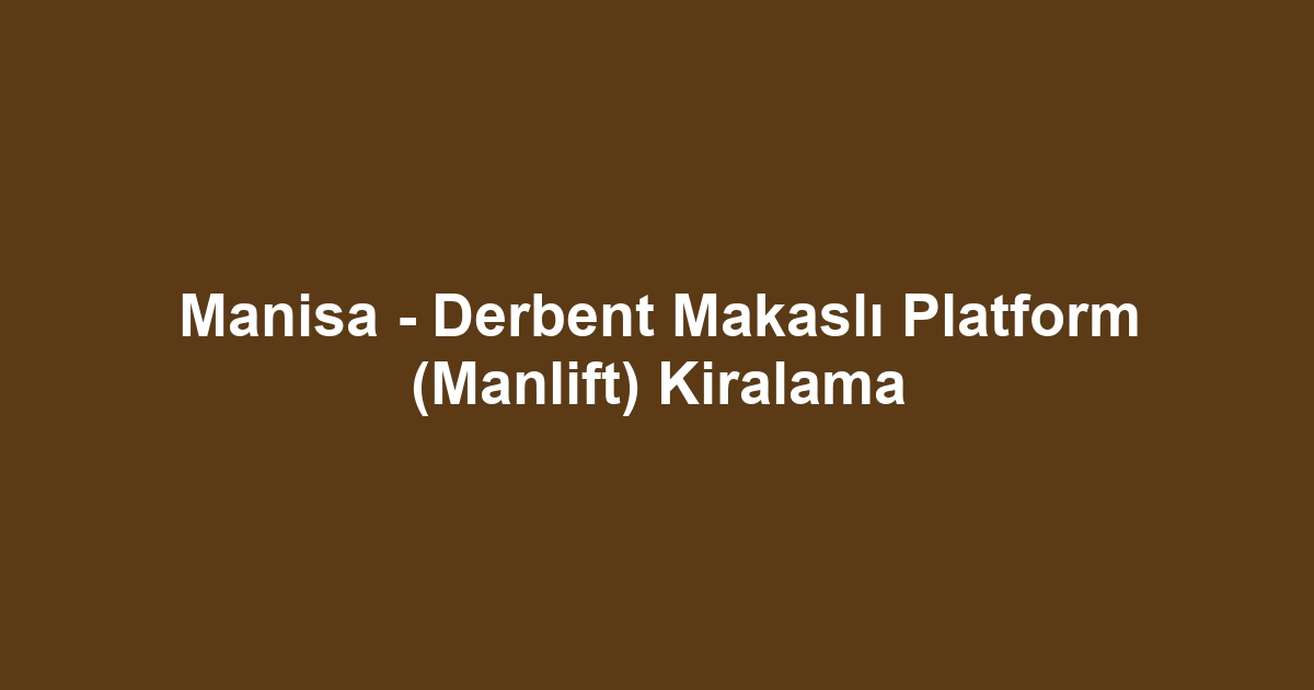 Manisa - Derbent Makaslı Platform (Manlift) Kiralama