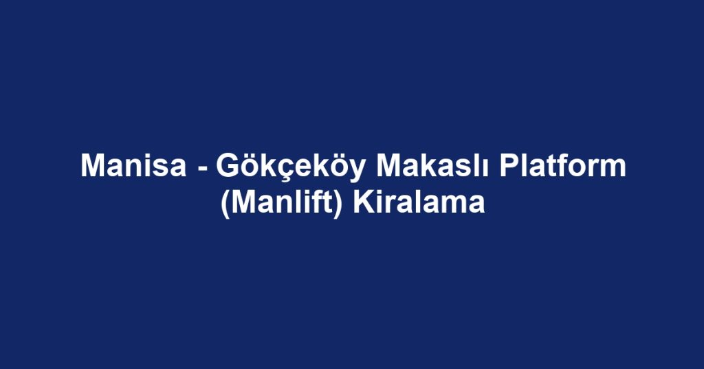 Manisa - Gökçeköy Makaslı Platform (Manlift) Kiralama