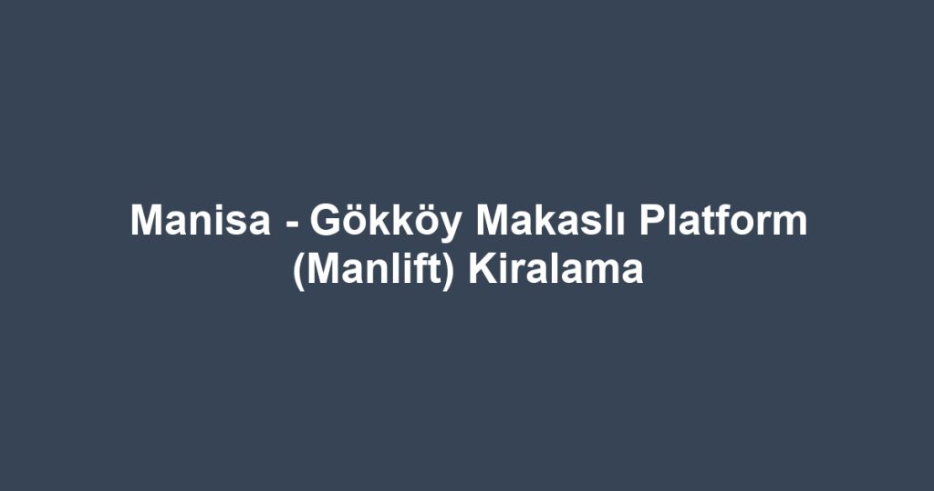 Manisa - Gökköy Makaslı Platform (Manlift) Kiralama