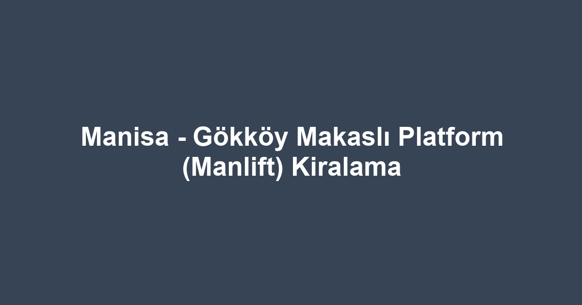Manisa - Gökköy Makaslı Platform (Manlift) Kiralama