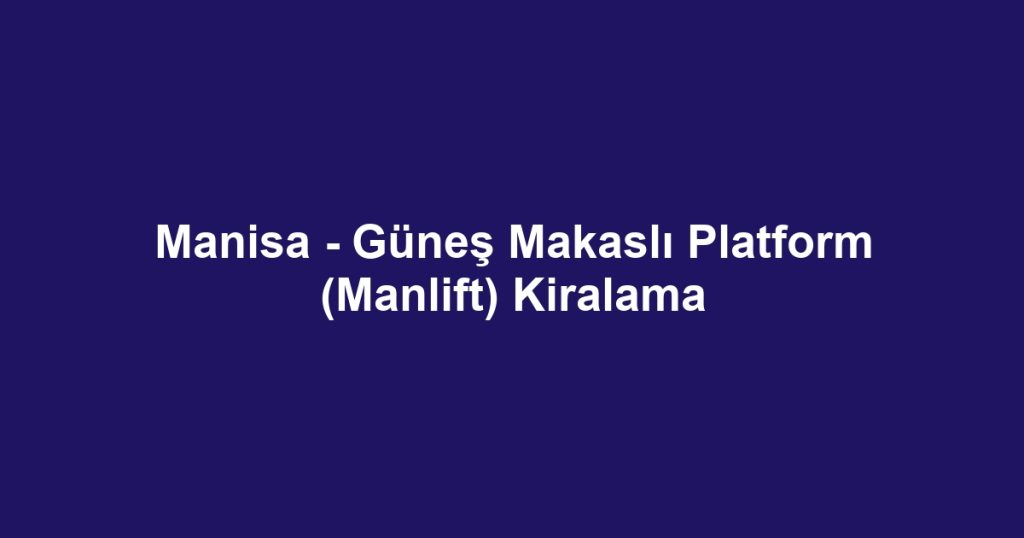 Manisa - Güneş Makaslı Platform (Manlift) Kiralama