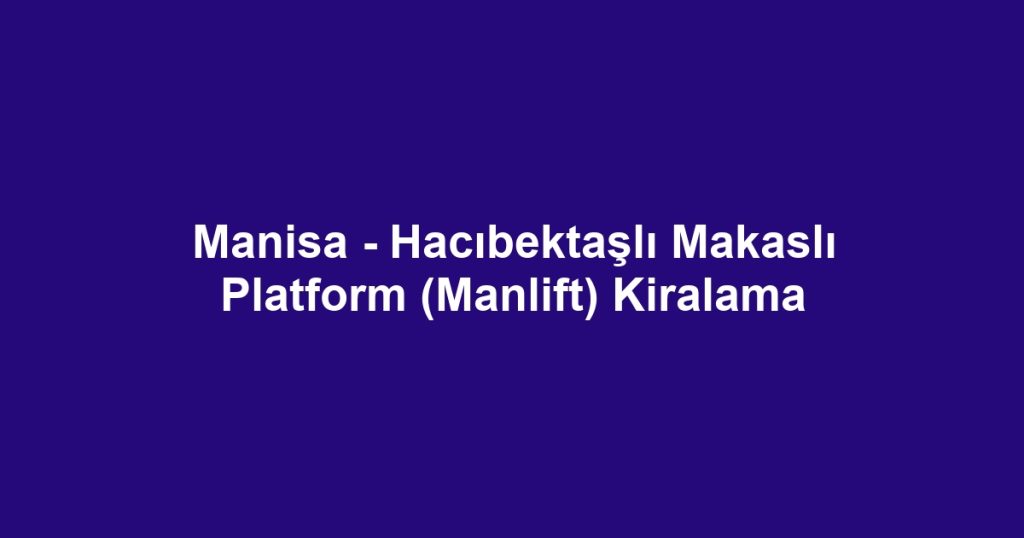 Manisa - Hacıbektaşlı Makaslı Platform (Manlift) Kiralama