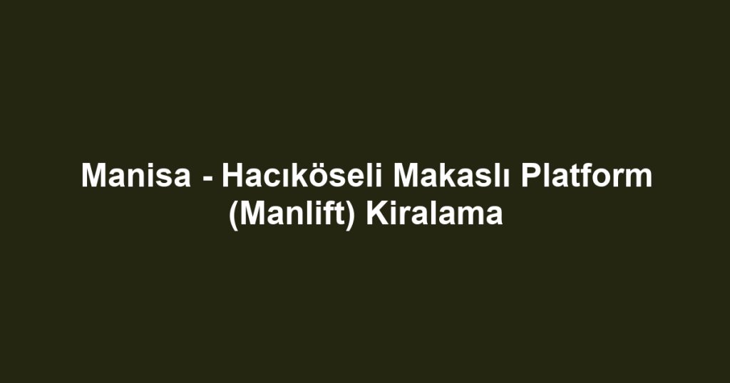 Manisa - Hacıköseli Makaslı Platform (Manlift) Kiralama