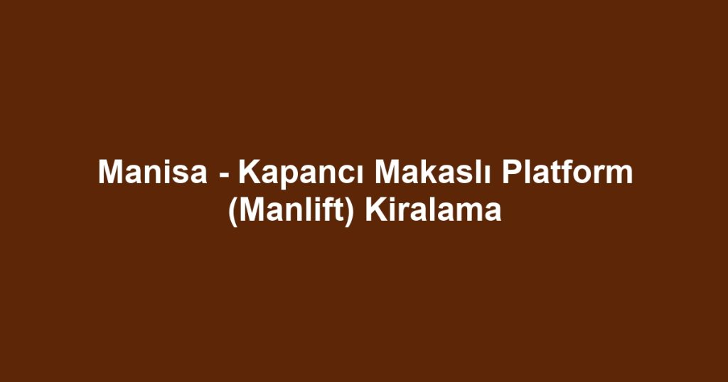 Manisa - Kapancı Makaslı Platform (Manlift) Kiralama