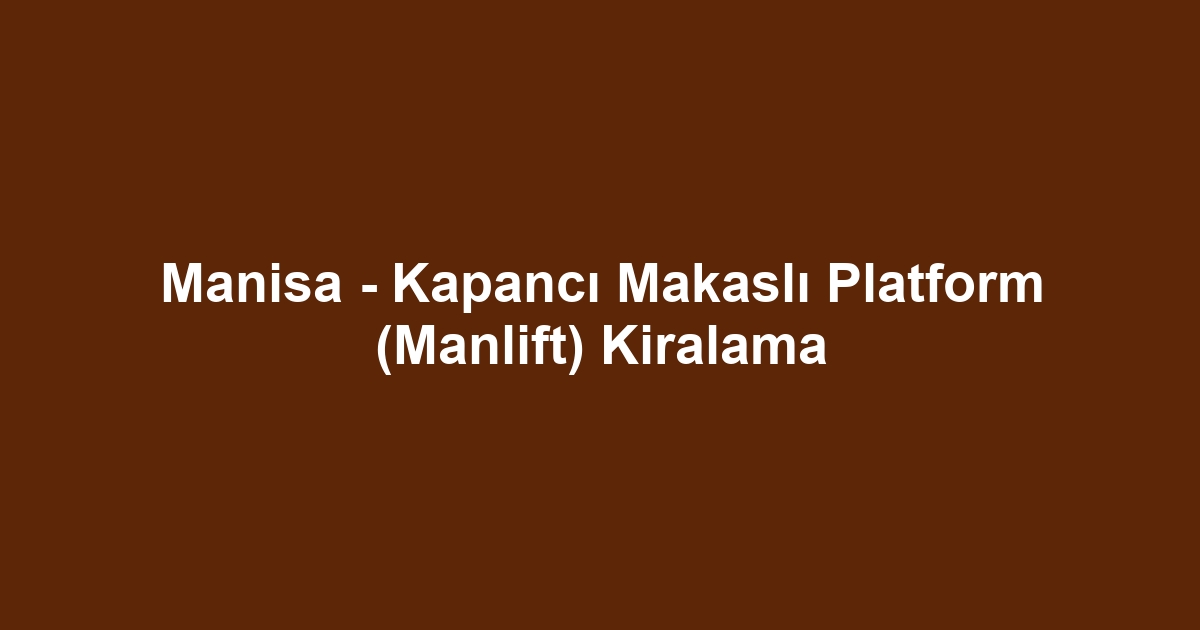 Manisa - Kapancı Makaslı Platform (Manlift) Kiralama