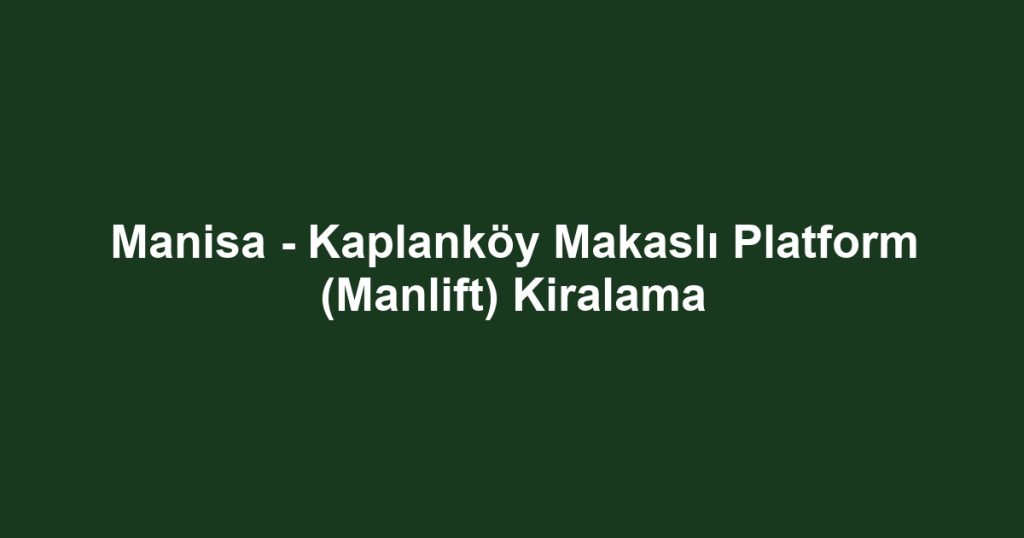 Manisa - Kaplanköy Makaslı Platform (Manlift) Kiralama