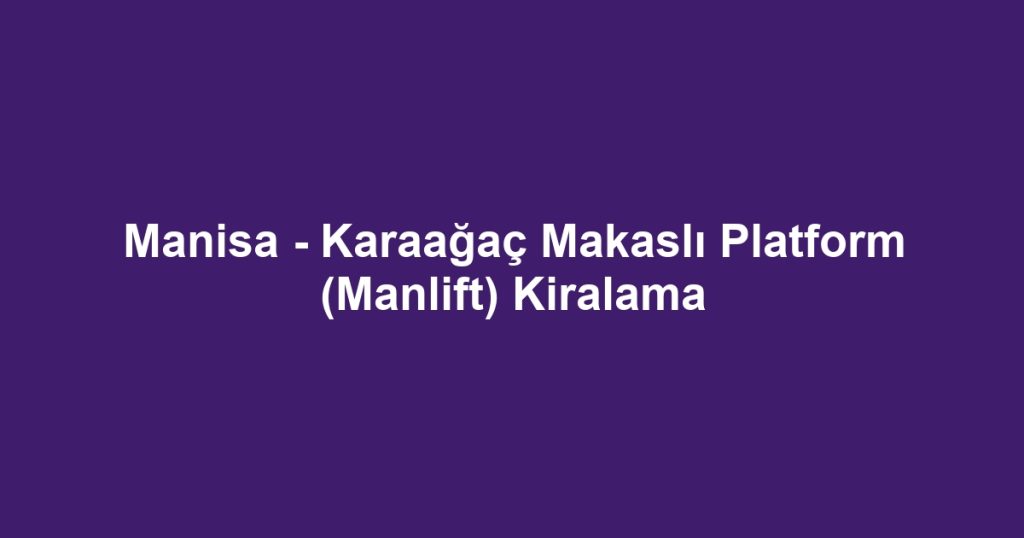 Manisa - Karaağaç Makaslı Platform (Manlift) Kiralama