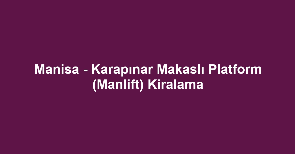 Manisa - Karapınar Makaslı Platform (Manlift) Kiralama