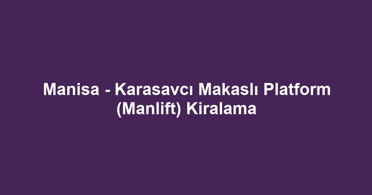 Manisa - Karasavcı Makaslı Platform (Manlift) Kiralama