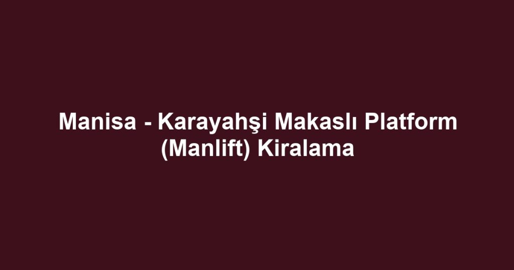 Manisa - Karayahşi Makaslı Platform (Manlift) Kiralama