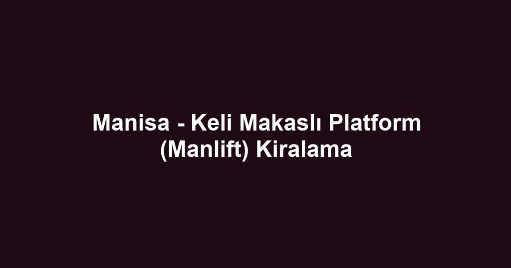 Manisa - Keli Makaslı Platform (Manlift) Kiralama
