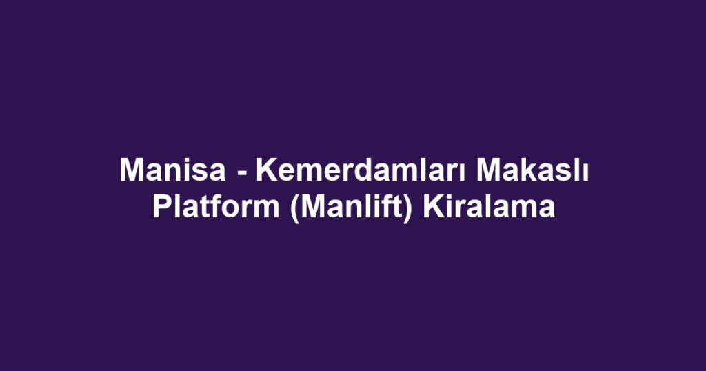 Manisa - Kemerdamları Makaslı Platform (Manlift) Kiralama