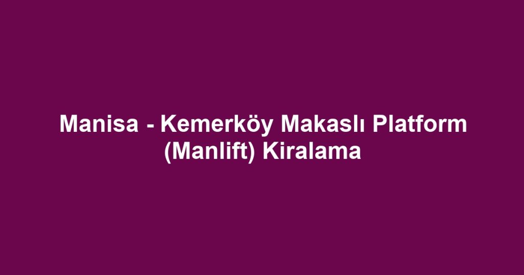 Manisa - Kemerköy Makaslı Platform (Manlift) Kiralama