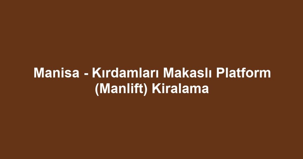 Manisa - Kırdamları Makaslı Platform (Manlift) Kiralama