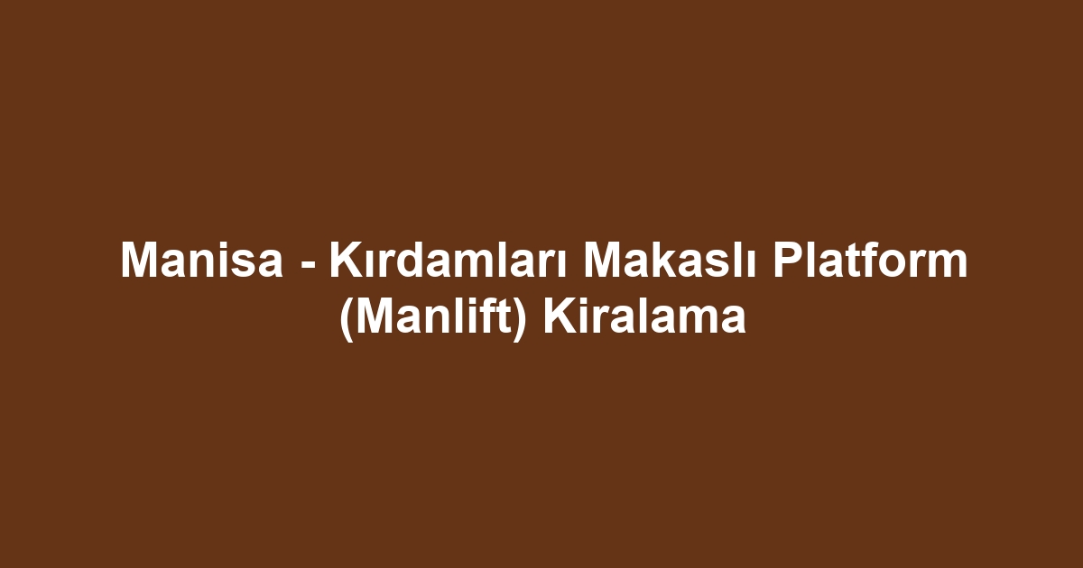 Manisa - Kırdamları Makaslı Platform (Manlift) Kiralama