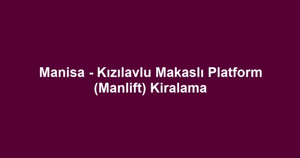 Manisa - Kızılavlu Makaslı Platform (Manlift) Kiralama