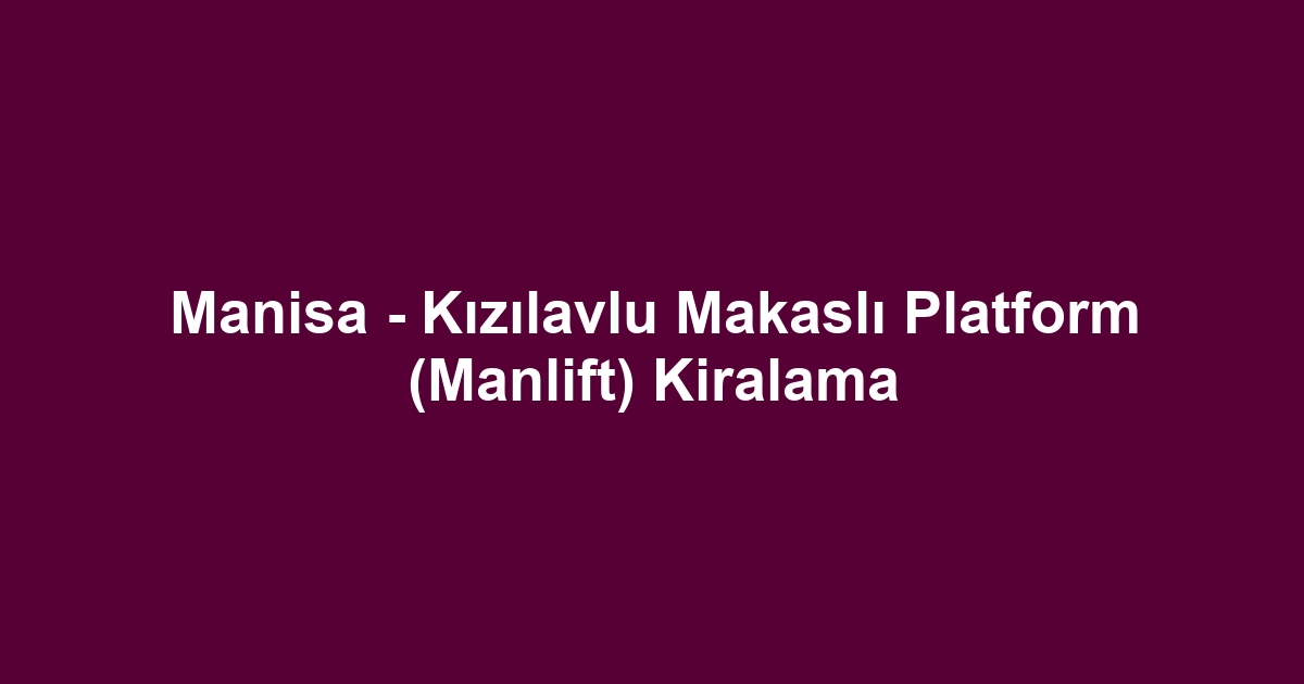 Manisa - Kızılavlu Makaslı Platform (Manlift) Kiralama