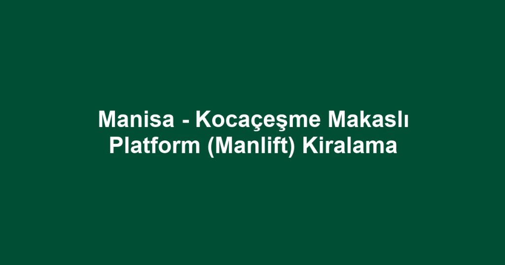 Manisa - Kocaçeşme Makaslı Platform (Manlift) Kiralama