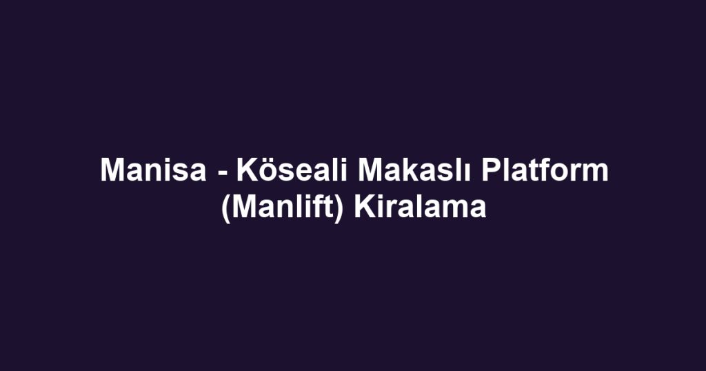 Manisa - Köseali Makaslı Platform (Manlift) Kiralama
