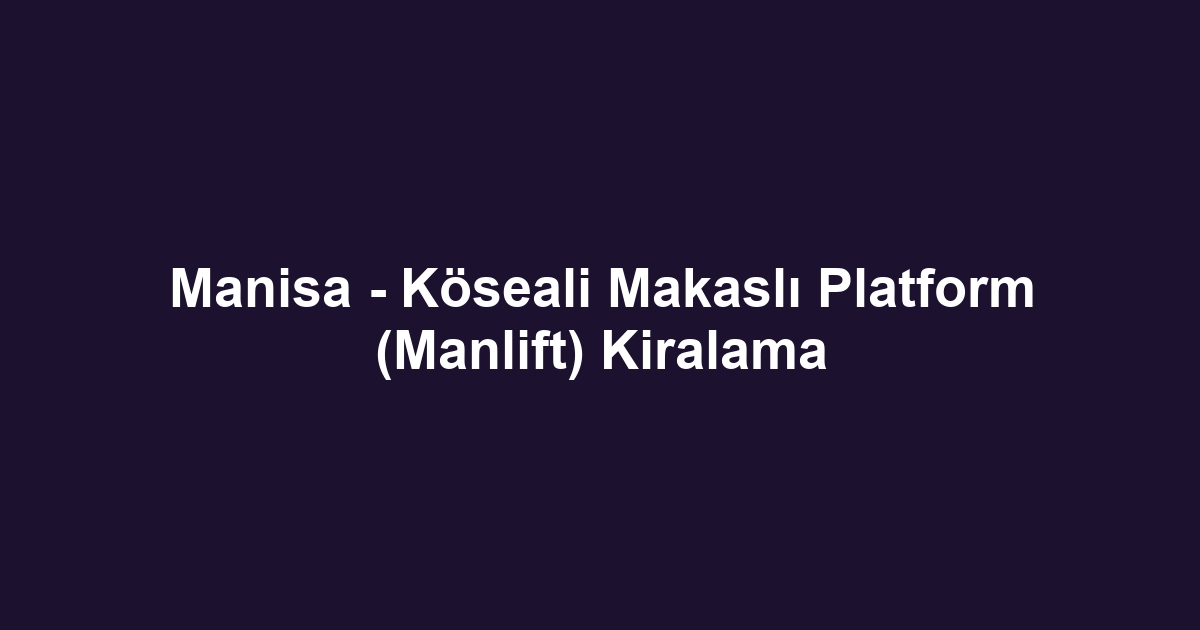 Manisa - Köseali Makaslı Platform (Manlift) Kiralama