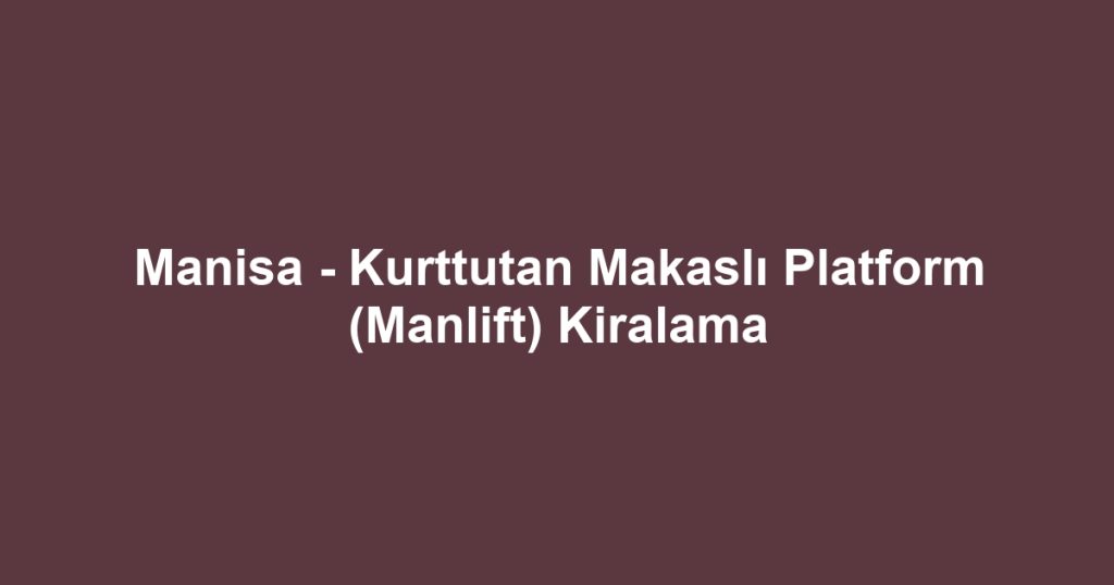 Manisa - Kurttutan Makaslı Platform (Manlift) Kiralama