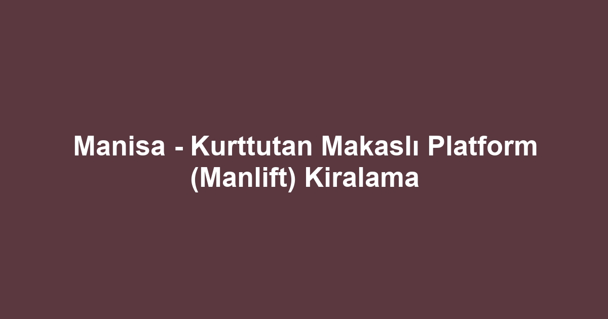 Manisa - Kurttutan Makaslı Platform (Manlift) Kiralama