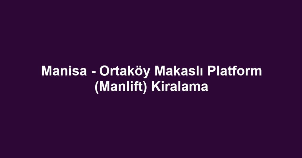 Manisa - Ortaköy Makaslı Platform (Manlift) Kiralama