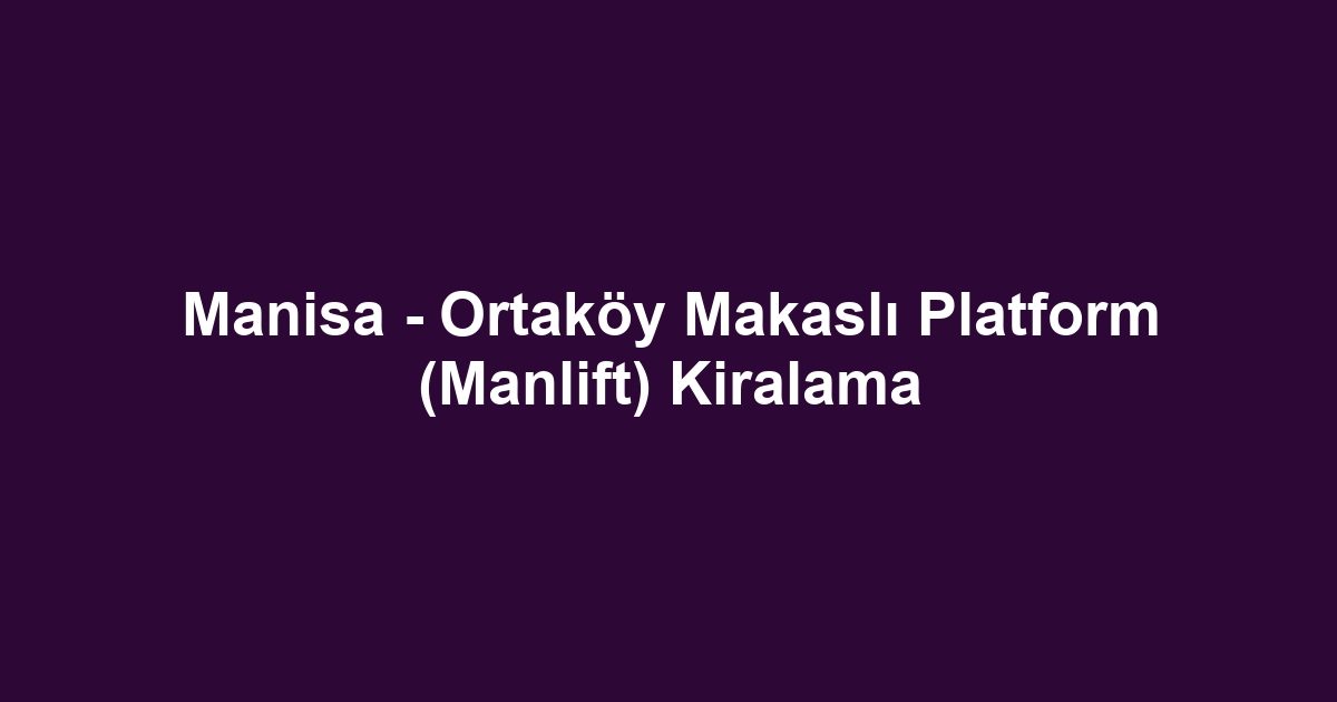 Manisa - Ortaköy Makaslı Platform (Manlift) Kiralama