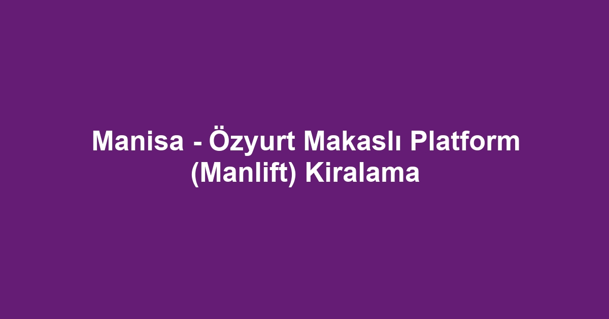 Manisa - Özyurt Makaslı Platform (Manlift) Kiralama
