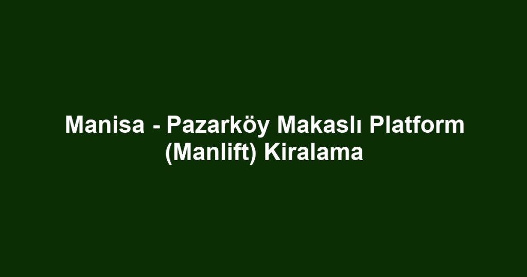 Manisa - Pazarköy Makaslı Platform (Manlift) Kiralama