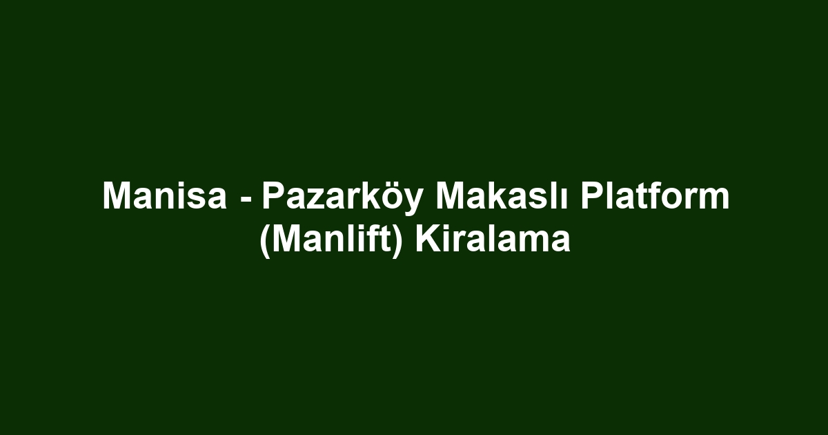 Manisa - Pazarköy Makaslı Platform (Manlift) Kiralama
