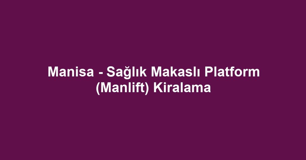 Manisa - Sağlık Makaslı Platform (Manlift) Kiralama