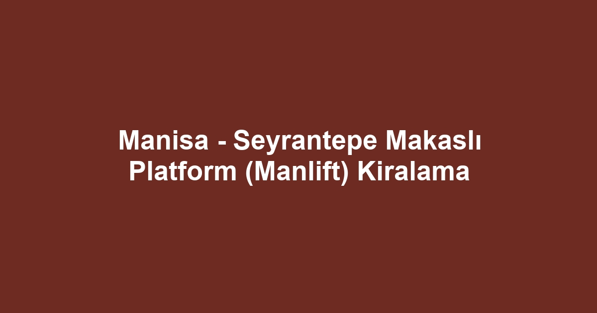 Manisa - Seyrantepe Makaslı Platform (Manlift) Kiralama