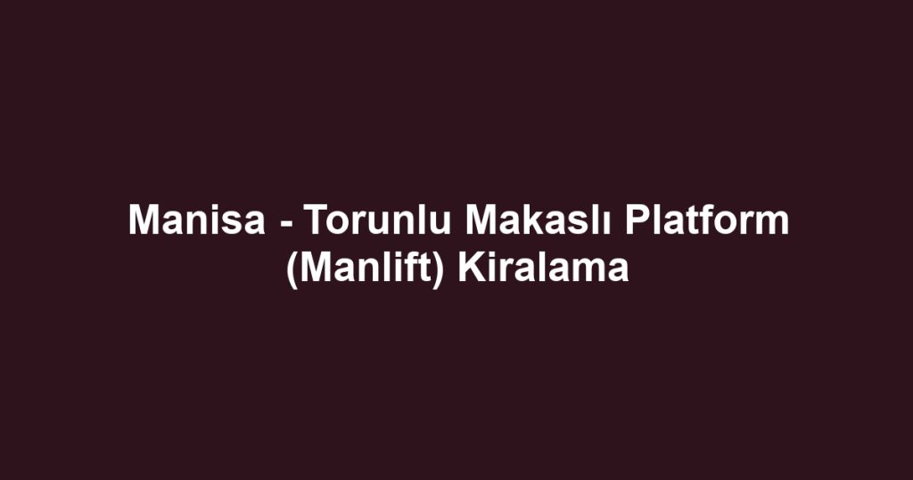 Manisa - Torunlu Makaslı Platform (Manlift) Kiralama