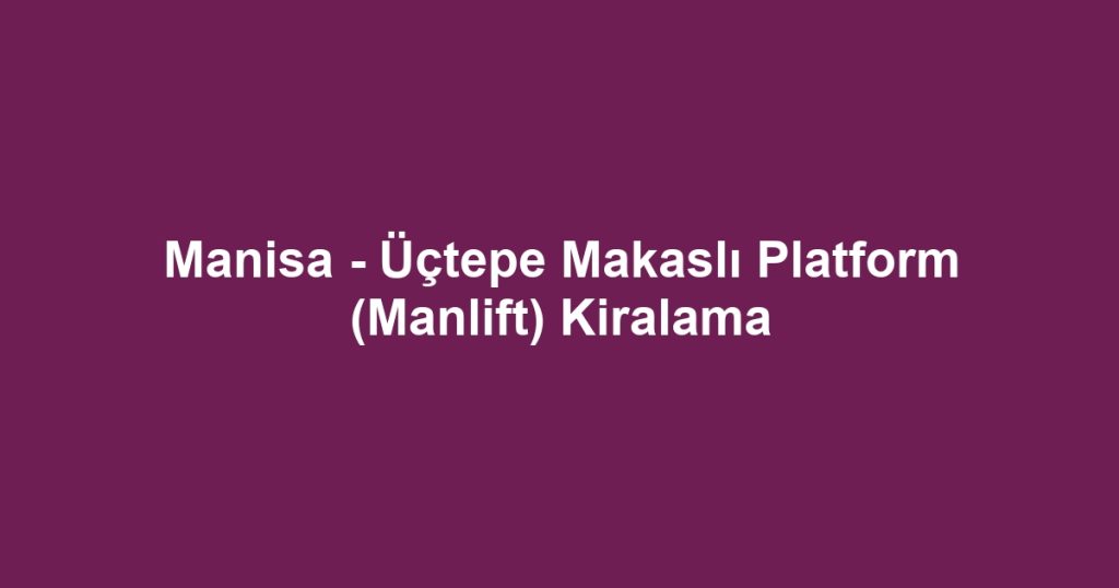 Manisa - Üçtepe Makaslı Platform (Manlift) Kiralama