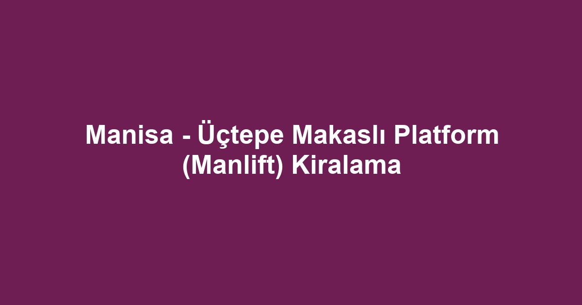 Manisa - Üçtepe Makaslı Platform (Manlift) Kiralama
