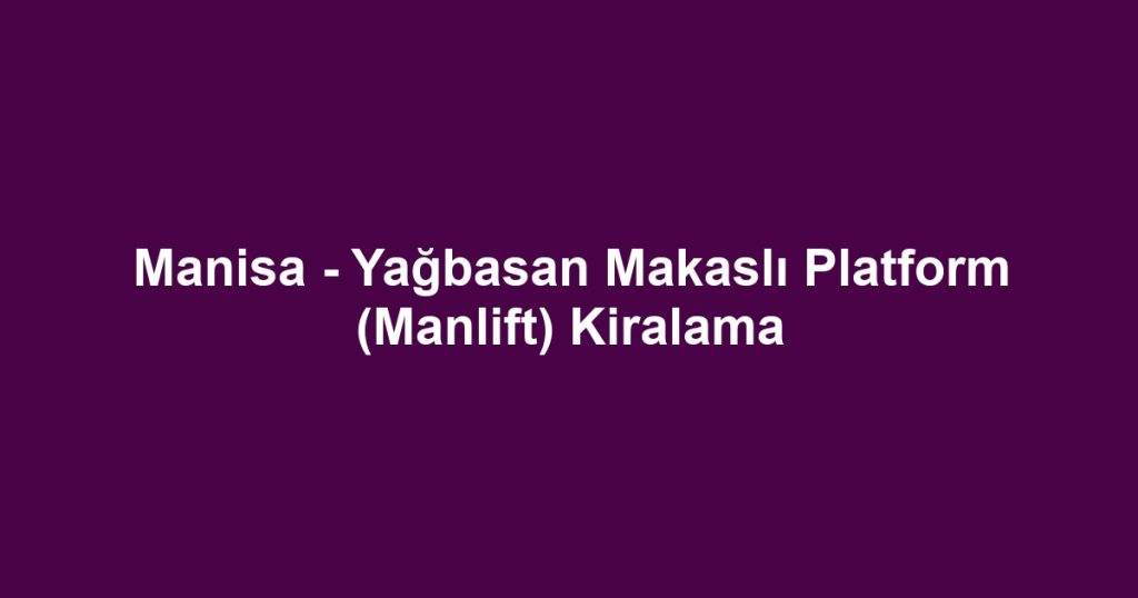 Manisa - Yağbasan Makaslı Platform (Manlift) Kiralama