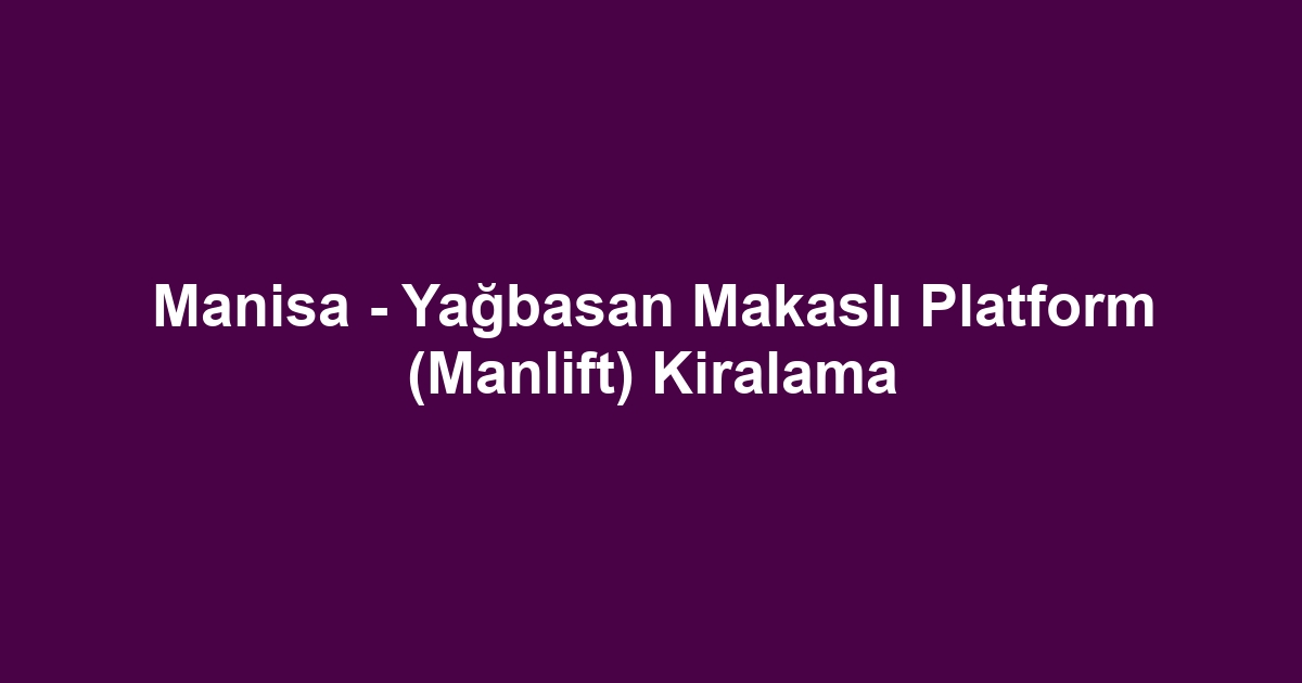 Manisa - Yağbasan Makaslı Platform (Manlift) Kiralama