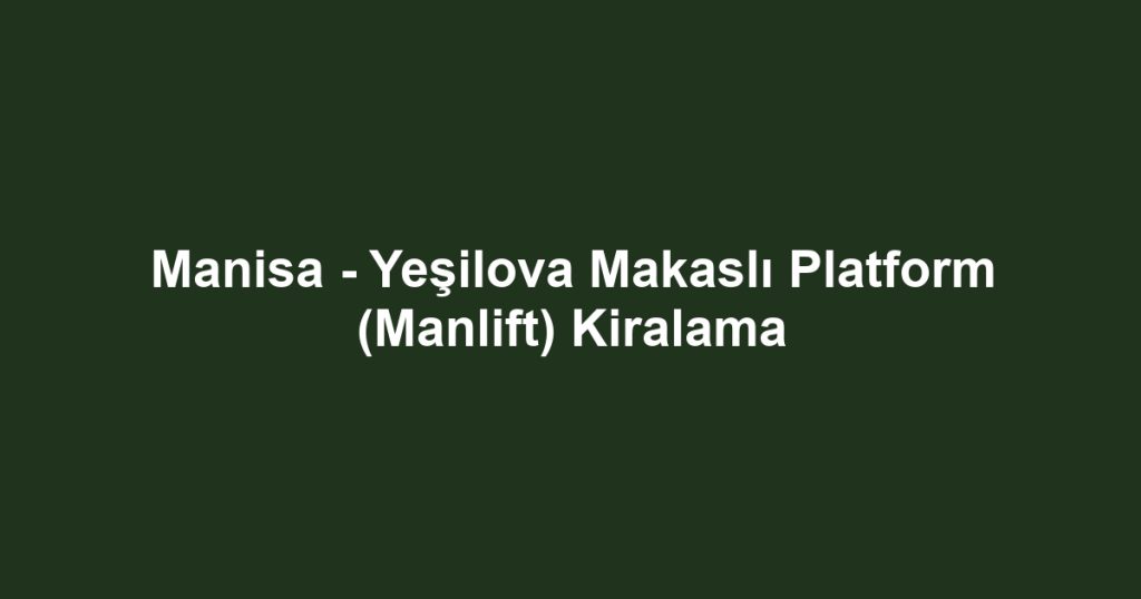 Manisa - Yeşilova Makaslı Platform (Manlift) Kiralama